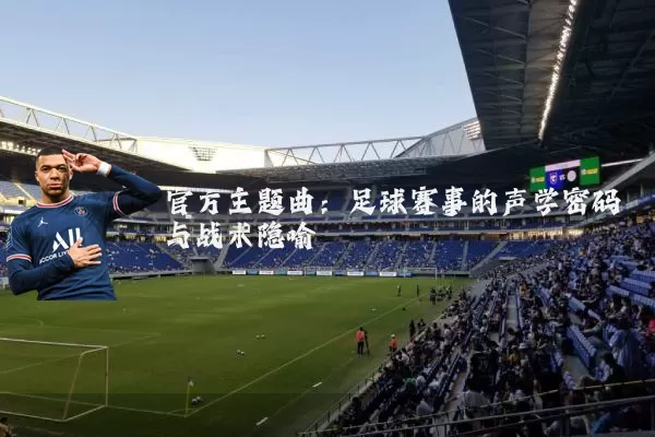 官方主题曲：足球赛事的声学密码与战术隐喻