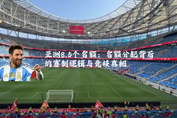亚洲8.5个名额:名额分配背后的赛制逻辑与竞技真相