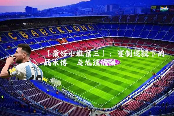 「最好小组第三」：赛制逻辑下的战术博弈与地理陷阱