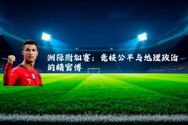 洲际附加赛：竞技公平与地理政治的精密博弈