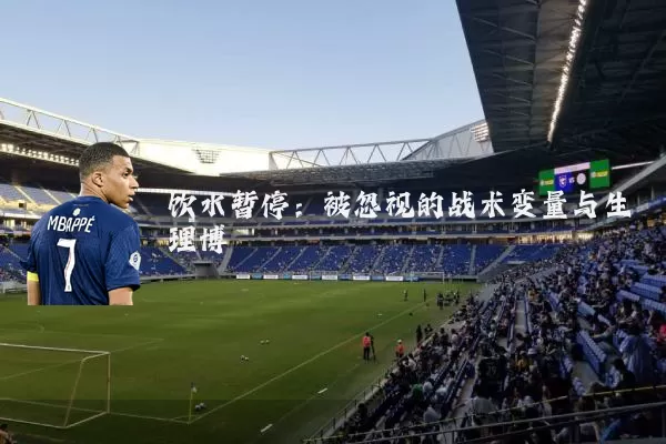 饮水暂停：被忽视的战术变量与生理博弈
