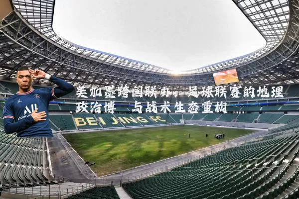 美加墨跨国联办:足球联赛的地理政治博弈与战术生态重构