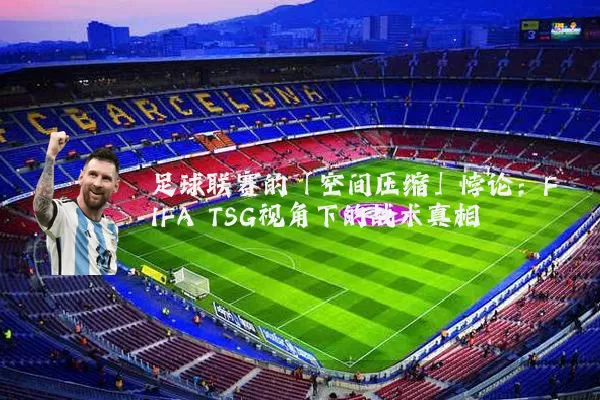 足球联赛的「空间压缩」悖论:FIFA TSG视角下的战术真相