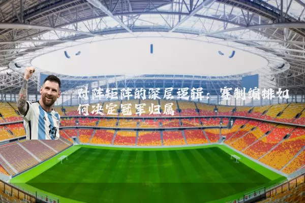 对阵矩阵的深层逻辑:赛制编排如何决定冠军归属