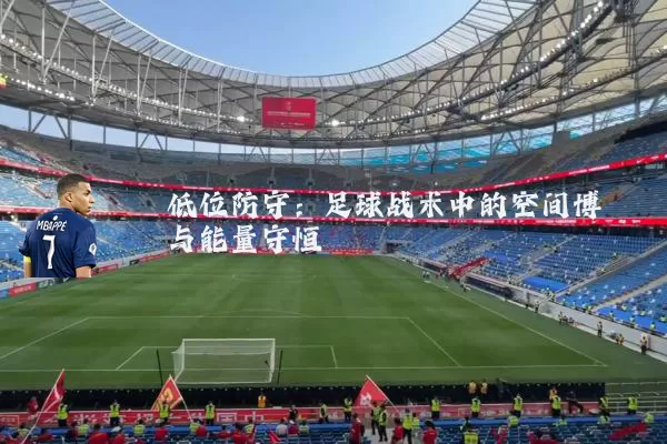 低位防守:足球战术中的空间博弈与能量守恒