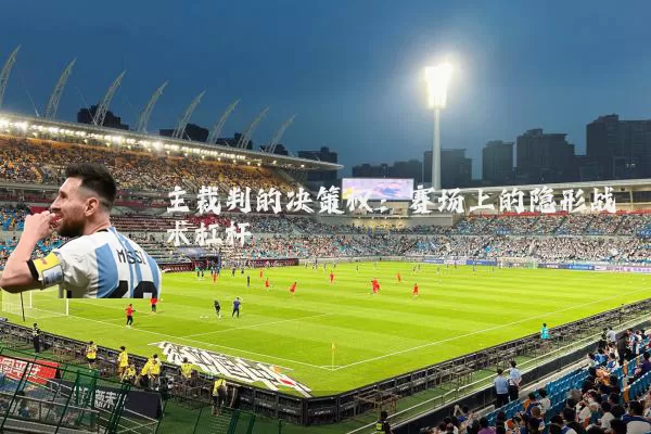 主裁判的决策权:赛场上的隐形战术杠杆
