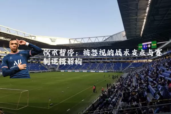 饮水暂停:被忽视的战术支点与赛制逻辑解构