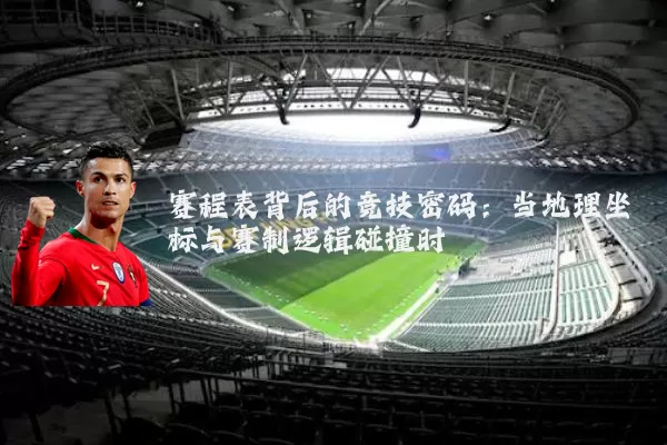 赛程表背后的竞技密码:当地理坐标与赛制逻辑碰撞时
